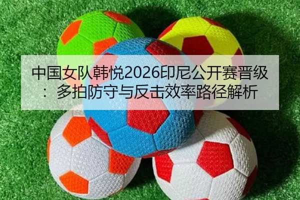 中国女队韩悦2026印尼公开赛晋级：多拍防守与反击效率路径解析
