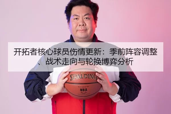 开拓者核心球员伤情更新：季前阵容调整、战术走向与轮换博弈分析
