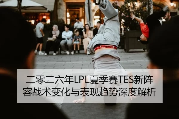 二零二六年LPL夏季赛TES新阵容战术变化与表现趋势深度解析