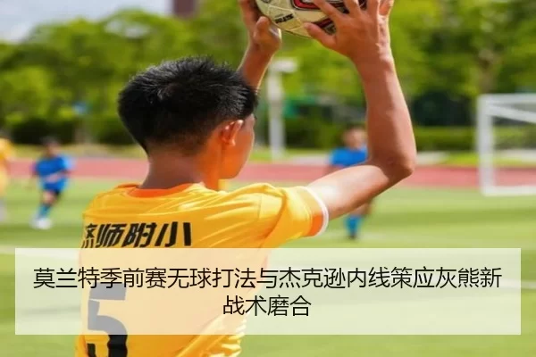 莫兰特季前赛无球打法与杰克逊内线策应灰熊新战术磨合
